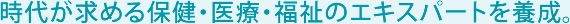 時代が求める保健・医療・福祉のエキスパートを養成。