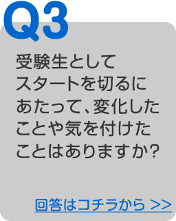 受験生としてスタートを切るにあたって、変化したことや気を付けたことはありますか？