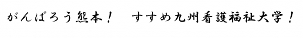 がんばろう熊本！すすめ九州看護福祉大学